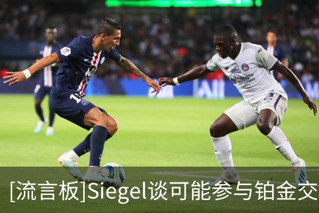 [流言板]Siegel谈可能参与铂金交易的球队：重点关注灰熊